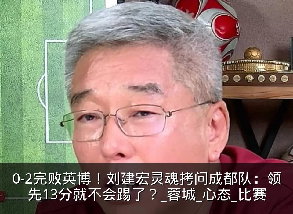 0-2完败英博！刘建宏灵魂拷问成都队：领先13分就不会踢了？_蓉城_心态_比赛