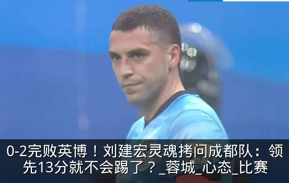 0-2完败英博！刘建宏灵魂拷问成都队：领先13分就不会踢了？_蓉城_心态_比赛