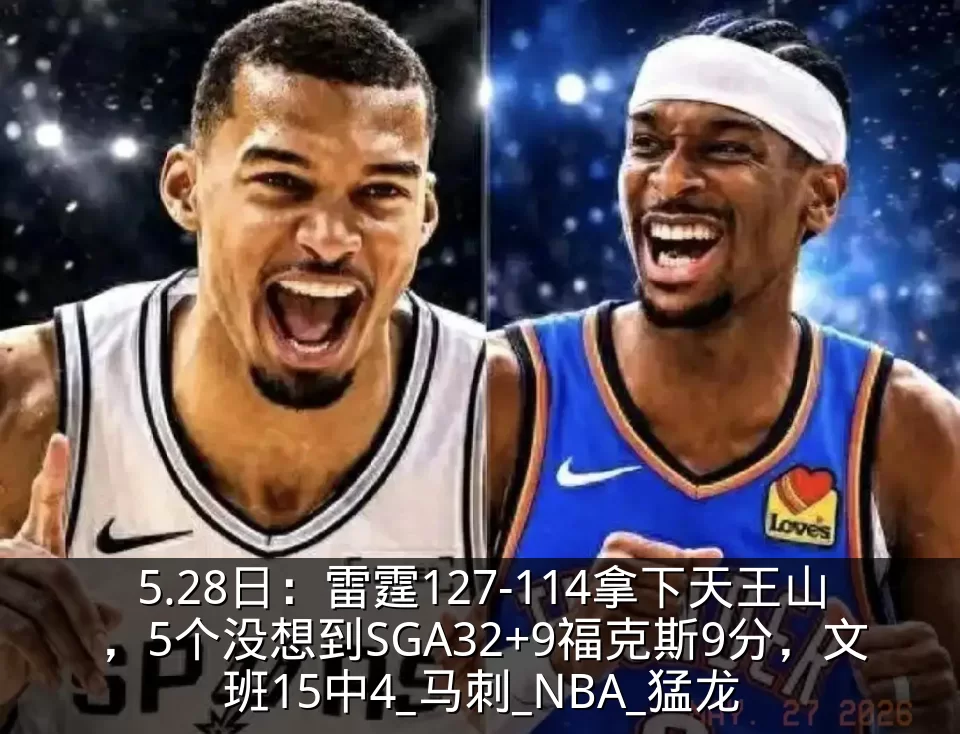 5.28日：雷霆127-114拿下天王山，5个没想到SGA32+9福克斯9分，文班15中4_马刺_NBA_猛龙